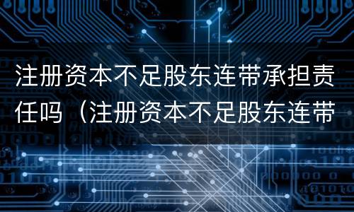 注册资本不足股东连带承担责任吗（注册资本不足股东连带承担责任吗为什么）