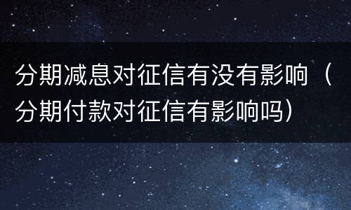 分期减息对征信有没有影响（分期付款对征信有影响吗）