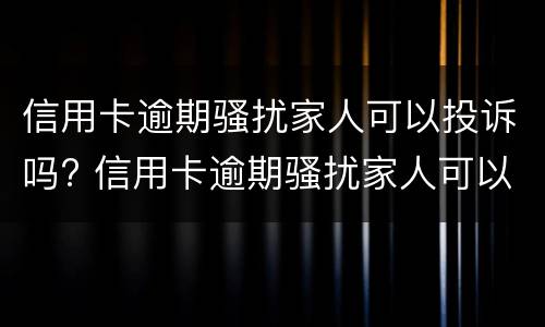 信用卡逾期骚扰家人可以投诉吗? 信用卡逾期骚扰家人可以投诉吗知乎