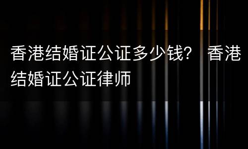 香港结婚证公证多少钱？ 香港结婚证公证律师