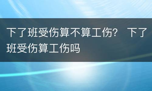 下了班受伤算不算工伤？ 下了班受伤算工伤吗