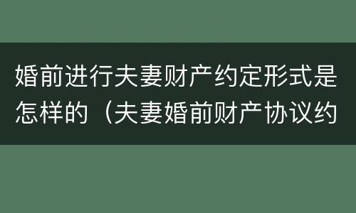 婚前进行夫妻财产约定形式是怎样的（夫妻婚前财产协议约定有效吗）