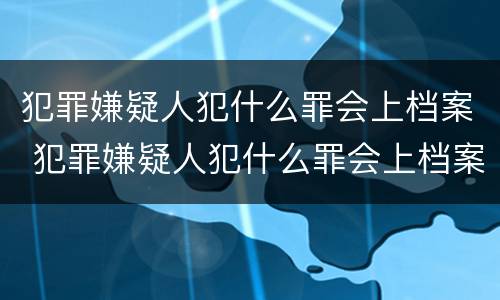 犯罪嫌疑人犯什么罪会上档案 犯罪嫌疑人犯什么罪会上档案呢