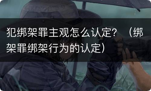 犯绑架罪主观怎么认定？（绑架罪绑架行为的认定）