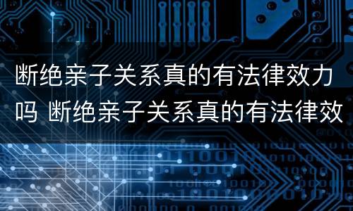 断绝亲子关系真的有法律效力吗 断绝亲子关系真的有法律效力吗