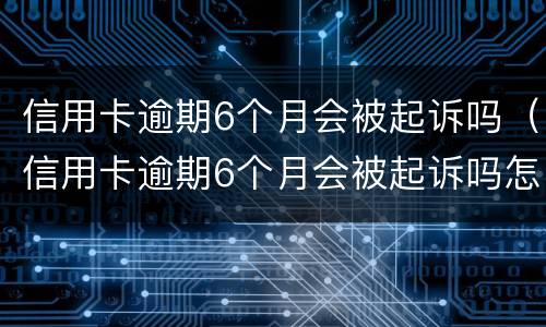 信用卡逾期6个月会被起诉吗（信用卡逾期6个月会被起诉吗怎么办）