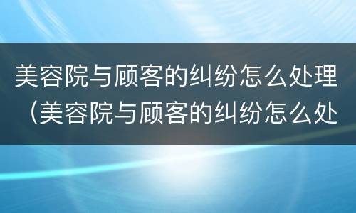 美容院与顾客的纠纷怎么处理（美容院与顾客的纠纷怎么处理呢）