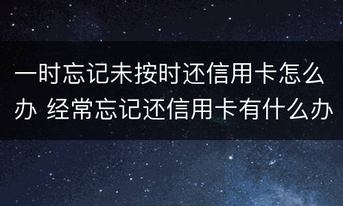 一时忘记未按时还信用卡怎么办 经常忘记还信用卡有什么办法解决