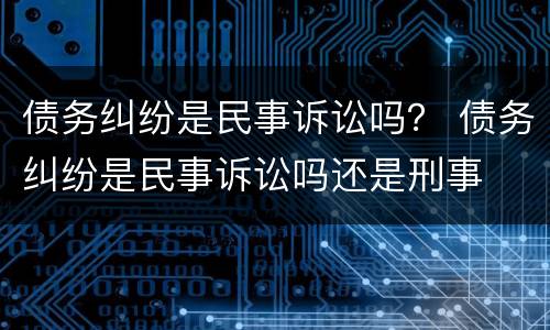 债务纠纷是民事诉讼吗？ 债务纠纷是民事诉讼吗还是刑事