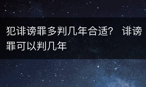 犯诽谤罪多判几年合适？ 诽谤罪可以判几年