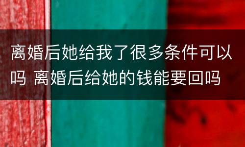 离婚后她给我了很多条件可以吗 离婚后给她的钱能要回吗