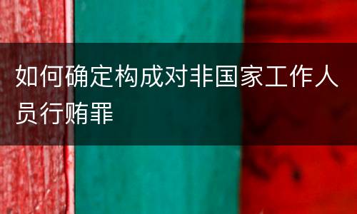 如何确定构成对非国家工作人员行贿罪