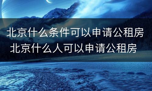 北京什么条件可以申请公租房 北京什么人可以申请公租房