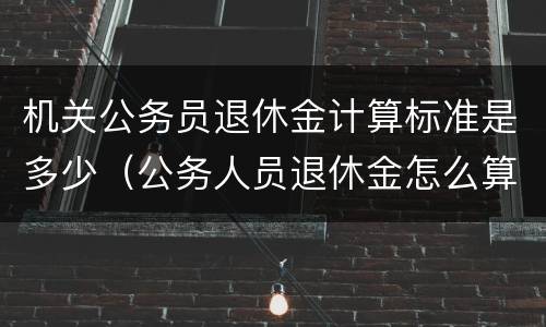 机关公务员退休金计算标准是多少（公务人员退休金怎么算）