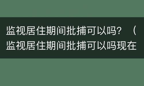 监视居住期间批捕可以吗？（监视居住期间批捕可以吗现在）