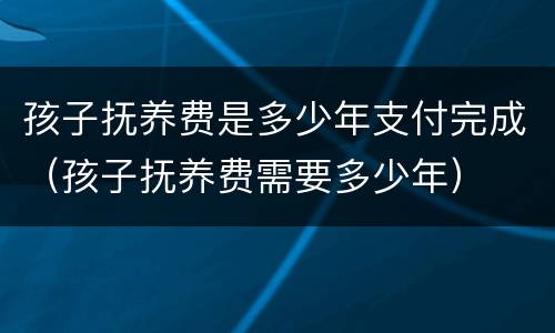 孩子抚养费是多少年支付完成（孩子抚养费需要多少年）