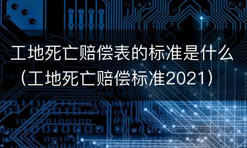 工地死亡赔偿表的标准是什么（工地死亡赔偿标准2021）