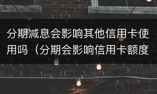 分期减息会影响其他信用卡使用吗（分期会影响信用卡额度吗）