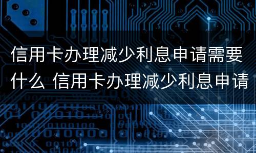 信用卡办理减少利息申请需要什么 信用卡办理减少利息申请需要什么资料