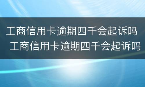 工商信用卡逾期四千会起诉吗 工商信用卡逾期四千会起诉吗怎么办