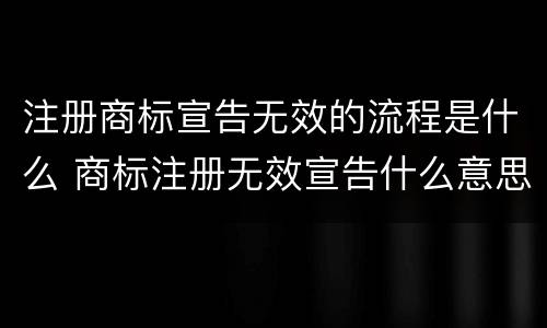 注册商标宣告无效的流程是什么 商标注册无效宣告什么意思