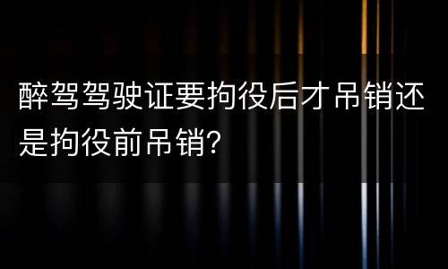 醉驾驾驶证要拘役后才吊销还是拘役前吊销？