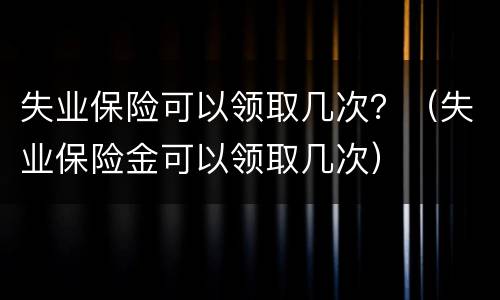 失业保险可以领取几次？（失业保险金可以领取几次）