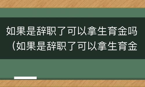 如果是辞职了可以拿生育金吗（如果是辞职了可以拿生育金吗怎么办）