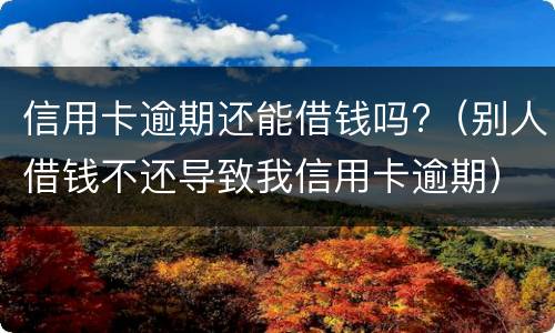 信用卡逾期还能借钱吗?（别人借钱不还导致我信用卡逾期）