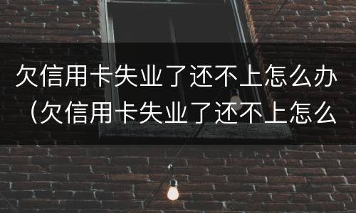 欠信用卡失业了还不上怎么办（欠信用卡失业了还不上怎么办呢）