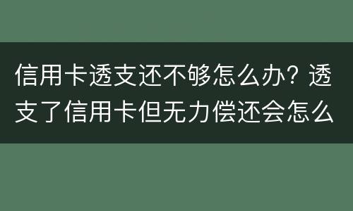 信用卡透支还不够怎么办? 透支了信用卡但无力偿还会怎么样