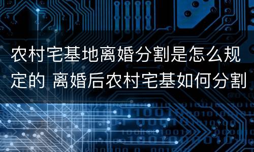 农村宅基地离婚分割是怎么规定的 离婚后农村宅基如何分割