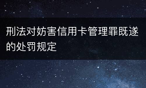 刑法对妨害信用卡管理罪既遂的处罚规定