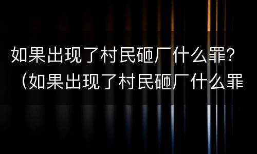 如果出现了村民砸厂什么罪？（如果出现了村民砸厂什么罪名）