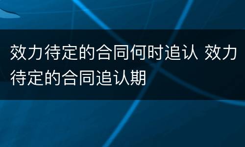 效力待定的合同何时追认 效力待定的合同追认期