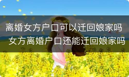 离婚女方户口可以迁回娘家吗 女方离婚户口还能迁回娘家吗