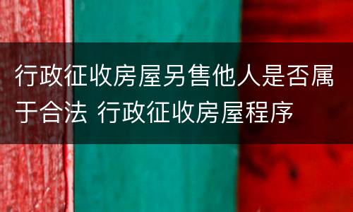 行政征收房屋另售他人是否属于合法 行政征收房屋程序