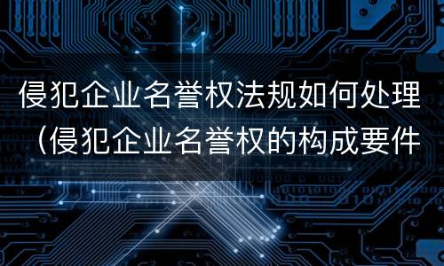 侵犯企业名誉权法规如何处理（侵犯企业名誉权的构成要件）