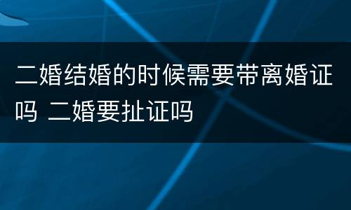 二婚结婚的时候需要带离婚证吗 二婚要扯证吗