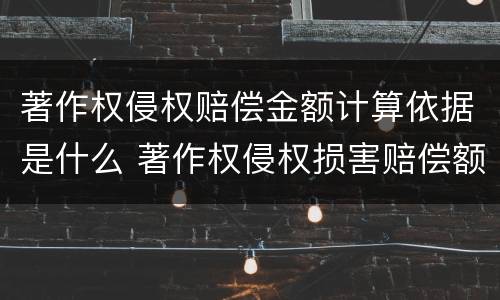 著作权侵权赔偿金额计算依据是什么 著作权侵权损害赔偿额的确定标准