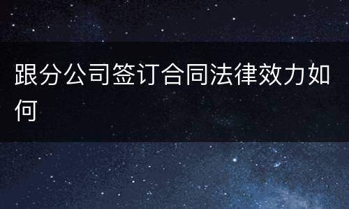 跟分公司签订合同法律效力如何