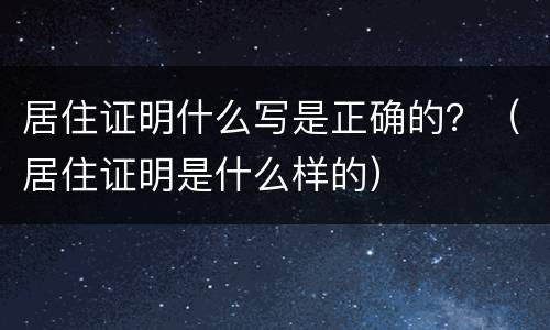 居住证明什么写是正确的？（居住证明是什么样的）