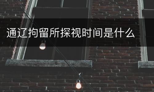 通辽拘留所探视时间是什么