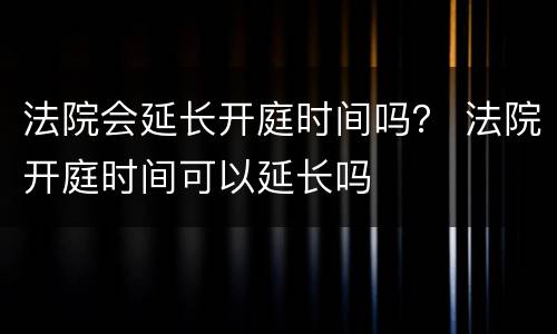 法院会延长开庭时间吗？ 法院开庭时间可以延长吗