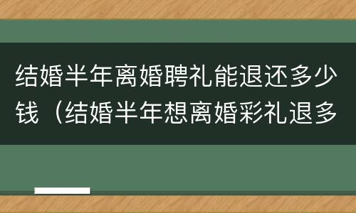 结婚半年离婚聘礼能退还多少钱（结婚半年想离婚彩礼退多少）