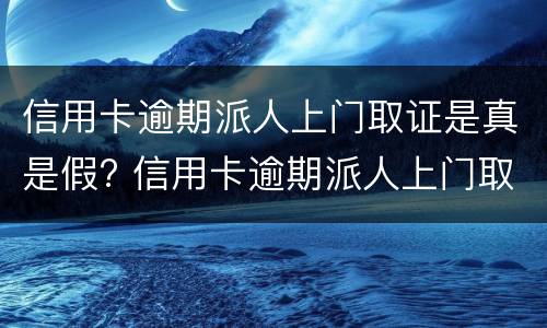 信用卡逾期派人上门取证是真是假? 信用卡逾期派人上门取证是真是假啊