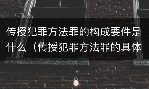 传授犯罪方法罪的构成要件是什么（传授犯罪方法罪的具体表现）