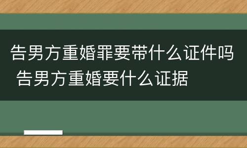 告男方重婚罪要带什么证件吗 告男方重婚要什么证据