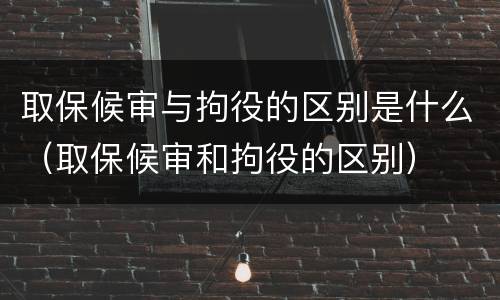 取保候审与拘役的区别是什么（取保候审和拘役的区别）