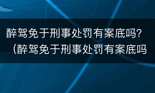 醉驾免于刑事处罚有案底吗？（醉驾免于刑事处罚有案底吗会消除吗）